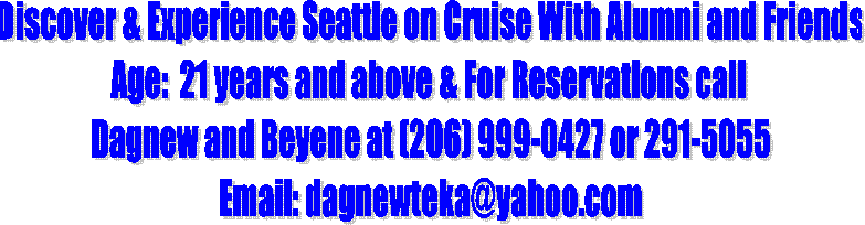Discover & Experience Seattle on Cruise With Alumni and Friends
Age:  21 years and above & For Reservations call 
Dagnew and Beyene at (206) 999-0427 or 291-5055
Email: dagnewteka@yahoo.com
